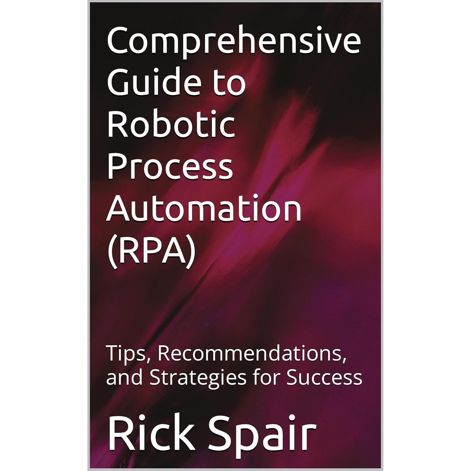 Comprehensive Guide to Robotic Process Automation (RPA): Tips, Recommendations, and Strategies for Success Comprehensive Guide to Robotic Process Automation (RPA): Tips, Recommendations, and Strategies for Success