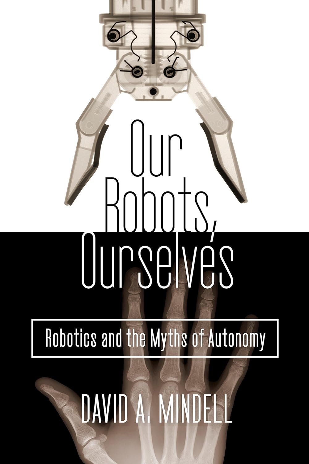Our Robots, Ourselves: Robotics and the Myths of Autonomy Our Robots, Ourselves: Robotics and the Myths of Autonomy