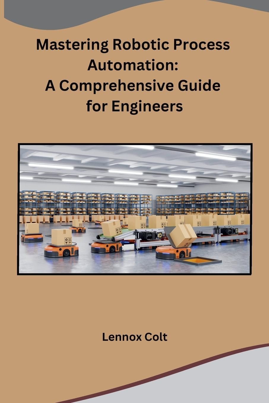 Mastering Robotic Process Automation: A Comprehensive Guide for Engineers Mastering Robotic Process Automation: A Comprehensive Guide for Engineers