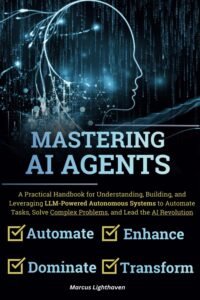 Mastering AI Agents: A Practical Handbook for Understanding, Building, and Leveraging LLM-Powered Autonomous Systems to Automate Tasks, Solve Complex Problems, and Lead the AI Revolution