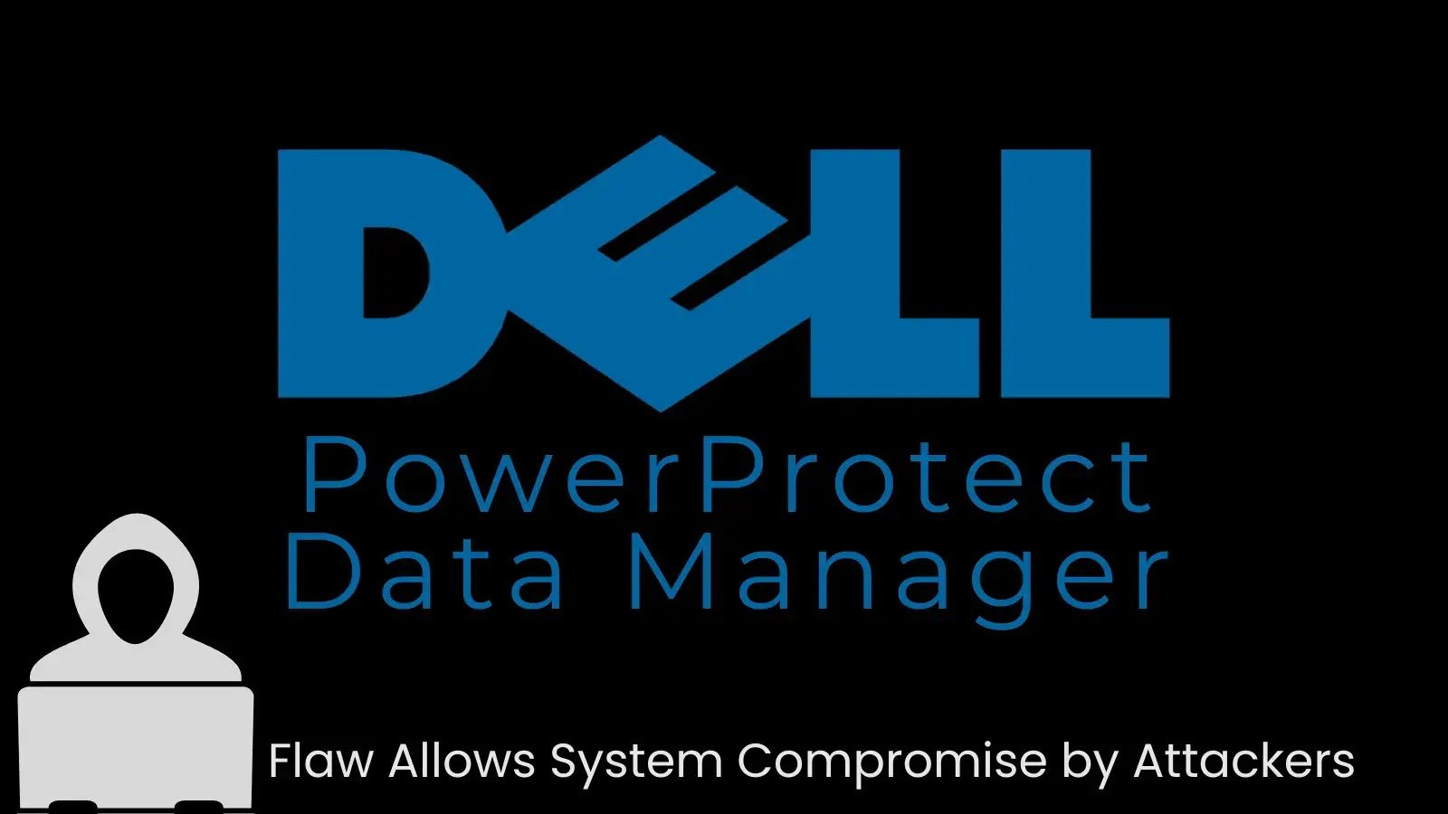 Dell PowerProtect Data Manager Flaw Allows System Compromise by Attackers