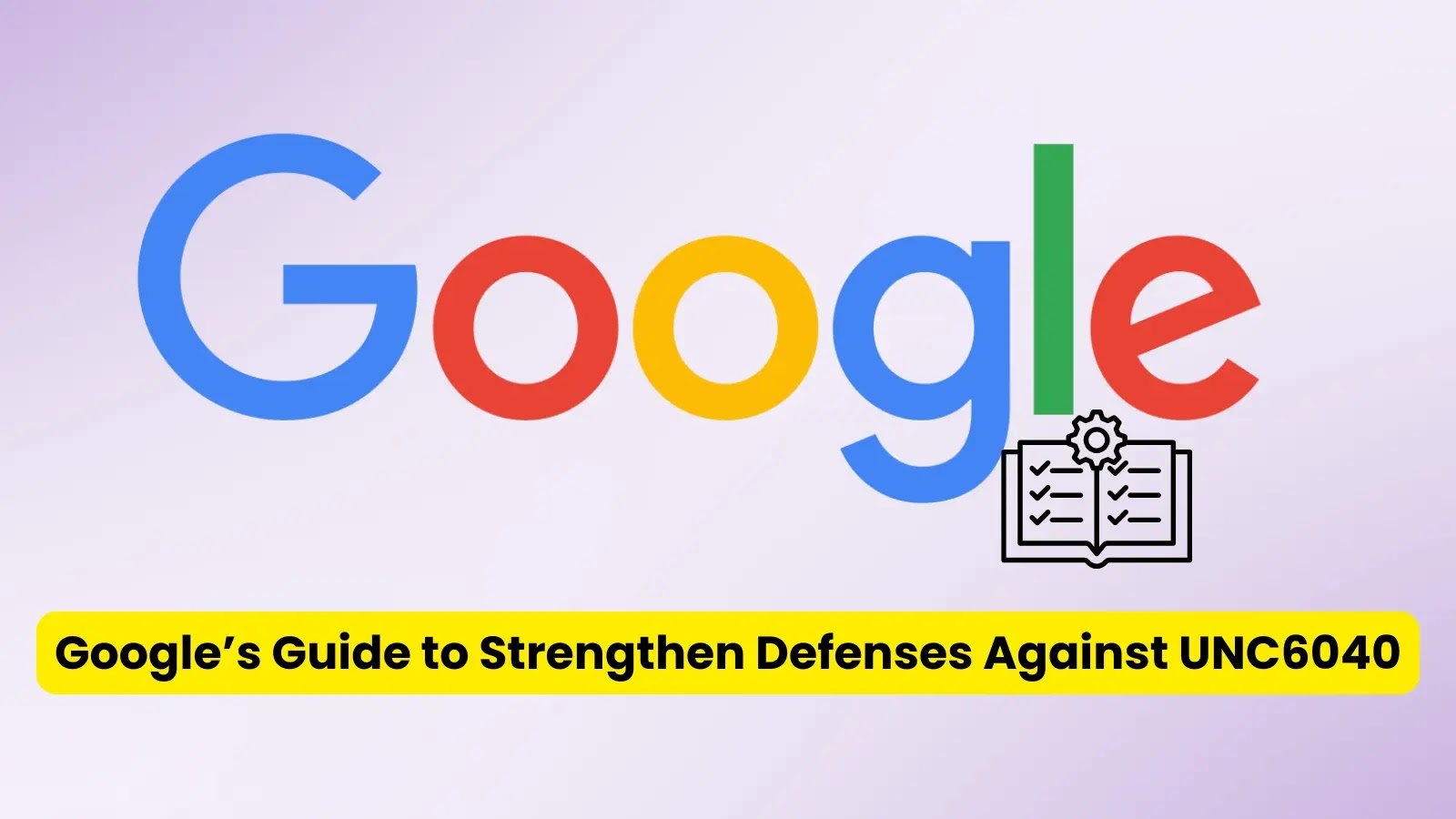 Google Publishes Security Hardening Guide to Counter UNC6040 Threats